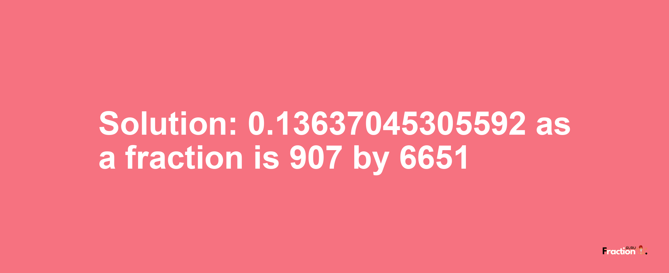 Solution:0.13637045305592 as a fraction is 907/6651